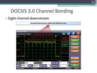 39



   DOCSIS 3.0 Channel Bonding
• Eight channel downstream
              Bonded Downstream, Eight 256-QAM Carriers
 