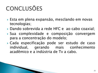  Esta em plena expansão, mesclando em novas
tecnologias;
 Dando sobrevida a rede HFC e ao cabo coaxial;
 Sua complexidade e composição convergem
para a concentração do modelo;
 Cada especificação pode ser estudo de caso
individual, gerando mais conhecimento
acadêmico e a indústria de Tv a cabo.
25
 