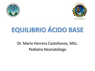 EQUILIBRIO ÁCIDO BASE
Dr. Mario Herrera Castellanos, MSc.
Pediatra Neonatólogo
 