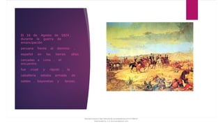 El 16 de Agosto de 1824 ,
durante la guerra de
emancipación
peruana frente al dominio ,
español en las tierras altas
cercadas a Lima , el
encuentro
fue cruel y rápido , la
caballería estaba armada de
sables , bayonetas y lanzas.
Document shared on https://www.docsity.com/es/batalla-de-junin-01/7496107/
Downloaded by: jl-vv (jlvvmacs@gmail.com)
 