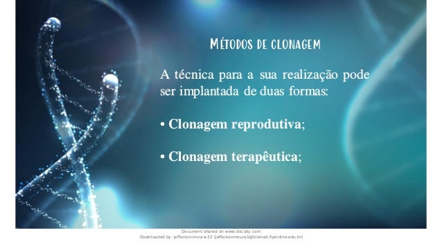 Métodos de clonagem
A técnica para a sua realização pode
ser implantada de duas formas:
• Clonagem reprodutiva;
• Clonagem terapêutica;
Document shared on www.docsity.com
Downloaded by: jefferson-moura-32 (jeffersonmoura1@biomed.fiponline.edu.br)
 