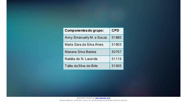 Componentes do grupo: CPD
Anny Emanuelly M. e Souza 51880
Maria Sara da Silva Alves 51803
Mariana Silva Batista 50707
Natália do N. Lacerda 51116
Talita da Silva de Brito 51935
Document shared on www.docsity.com
Downloaded by: jefferson-moura-32 (jeffersonmoura1@biomed.fiponline.edu.br)
 