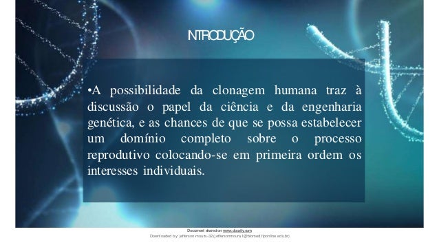 •A possibilidade da clonagem humana traz à
discussão o papel da ciência e da engenharia
genética, e as chances de que se possa estabelecer
um domínio completo sobre o processo
reprodutivo colocando-se em primeira ordem os
interesses individuais.
INTRODUÇÃO
Document sharedon www.docsity.com
Downloaded by: jefferson-moura-32 (jeffersonmoura1@biomed.fiponline.edu.br)
 