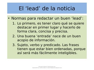 El ‘lead’ de la noticia
• Normas para redactar un buen ‘lead’:
1. Lo primero, es tener claro qué se quiere
destacar en pri...