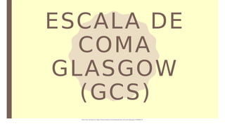 ESCALA DE
COMA
GLASGOW
(GCS)
Document shared on https://www.docsity.com/es/escala-de-coma-de-glasgow-2/5588072/
 