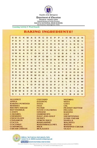 Republic of the Philippines
Department of Education
REGION III - CENTRAL LUZON
Schools Division of Tarlac Province
SACATA NATIONAL HIGH SCHOOL
San Francisco, Santa Ignacia, Tarlac
Learning Activity 5. Word Search
Document shared on https://www.docsity.com/en/learning-activity-sheet-on-bread-and-pastry-production/7508691/
Downloaded by: chris-selebio (chriselebio@gmail.com)
 
