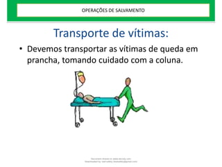 Transporte de vítimas:
• Devemos transportar as vítimas de queda em
prancha, tomando cuidado com a coluna.
OPERAÇÕES DE SALVAMENTO
Document shared on www.docsity.com
Downloaded by: leal-safety (lealsafety@gmail.com)
 