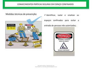 Medidas técnicas de prevenção:  Identificar, isolar e sinalizar os
espaços confinados para evitar a
entrada de pessoas não autorizadas;
CONHECIMENTOS PRÁTICAS SEGURAS EM ESPAÇO CONFINADOS
Document shared on www.docsity.com
Downloaded by: leal-safety (lealsafety@gmail.com)
 
