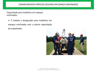 Capacitação para trabalhos em espaços
confinados:
 É vedada a designação para trabalhos em
espaços confinados sem a prévia capacitação
do trabalhador.
CONHECIMENTOS PRÁTICAS SEGURAS EM ESPAÇO CONFINADOS
Document shared on www.docsity.com
Downloaded by: leal-safety (lealsafety@gmail.com)
 