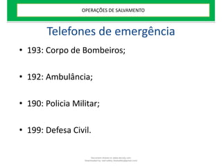 Telefones de emergência
• 193: Corpo de Bombeiros;
• 192: Ambulância;
• 190: Policia Militar;
• 199: Defesa Civil.
OPERAÇÕES DE SALVAMENTO
Document shared on www.docsity.com
Downloaded by: leal-safety (lealsafety@gmail.com)
 