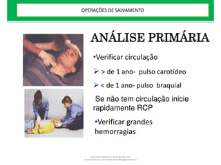 •Verificar circulação
 > de 1 ano- pulso carotídeo
 < de 1 ano- pulso braquial
Se não tem circulação inicie
rapidamente RCP
•Verificar grandes
hemorragias
ANÁLISE PRIMÁRIA
OPERAÇÕES DE SALVAMENTO
Document shared on www.docsity.com
Downloaded by: leal-safety (lealsafety@gmail.com)
 