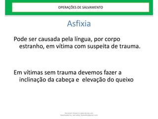 Asfixia
Pode ser causada pela língua, por corpo
estranho, em vítima com suspeita de trauma.
Em vítimas sem trauma devemos fazer a
inclinação da cabeça e elevação do queixo
OPERAÇÕES DE SALVAMENTO
Document shared on www.docsity.com
Downloaded by: leal-safety (lealsafety@gmail.com)
 