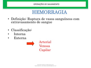 HEMORRAGIA
• Definição: Ruptura de vasos sanguíneos com
extravasamento de sangue
• Classificação:
• Interna
• Externa
Arterial
Venosa
Capilar
OPERAÇÕES DE SALVAMENTO
Document shared on www.docsity.com
Downloaded by: leal-safety (lealsafety@gmail.com)
 
