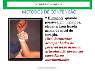 MÉTODOS DE CONTENÇÃO
2.Elevação: quando
possível, em membros,
elevar a área lesada
acima do nível do
coração.
Obs.: ferimentos
acompanhados de
possível lesão óssea ou
articular não devem ser
elevados ou
movimentados.
OPERAÇÕES DE SALVAMENTO
Document shared on www.docsity.com
Downloaded by: leal-safety (lealsafety@gmail.com)
 