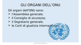 GLI ORGANI DELL’ONU
Gli organi dell'ONU sono:
 l‘Assemblea generale;
 il Consiglio di sicurezza;
 il Segretario generale;
 le Corti di giustizia internazionali.
Document shared on www.docsity.com
Downloaded by: MUCIU (martinabess8@gmail.com)
 