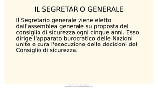 IL SEGRETARIO GENERALE
Il Segretario generale viene eletto
dall'assemblea generale su proposta del
consiglio di sicurezza ogni cinque anni. Esso
dirige l'apparato burocratico delle Nazioni
unite e cura l'esecuzione delle decisioni del
Consiglio di sicurezza.
Document shared on www.docsity.com
Downloaded by: MUCIU (martinabess8@gmail.com)
 
