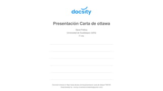 Presentación Carta de ottawa
Salud Pública
Universidad de Guadalajara (UDG)
21 pag.
Document shared on https://www.docsity.com/es/presentacion-carta-de-ottawa/7790720/
Downloaded by: Lenzrg (rositalenzreabella@gmail.com)
 