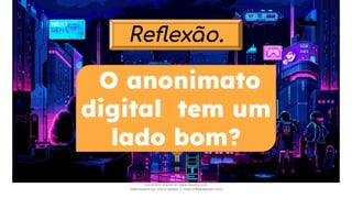 Reﬂexão.
O anonimato
digital tem um
lado bom?
Document shared on www.docsity.com
Downloaded by: nobru-apelao-3 (nobru280p@gmail.com)
 