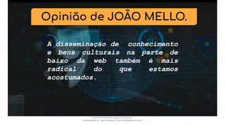 Opinião de JOÃO MELLO.
A disseminação de conhecimento
e bens culturais na parte de
baixo da web também é mais
radical do que estamos
acostumados.
Document shared on www.docsity.com
Downloaded by: nobru-apelao-3 (nobru280p@gmail.com)
 