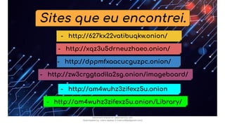 Sites que eu encontrei.
- http://627kx22vatibuqkw.onion/
- http://xqz3u5drneuzhaeo.onion/
- http://dppmfxaacucguzpc.onion/
- http://zw3crggtadila2sg.onion/imageboard/
- http://am4wuhz3zifexz5u.onion
- http://am4wuhz3zifexz5u.onion/Library/
Document shared on www.docsity.com
Downloaded by: nobru-apelao-3 (nobru280p@gmail.com)
 