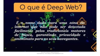 O que é Deep Web?
É o nome dado para uma zona da
internet que não pode ser detectada
facilmente pelos tradicionais motores
de busca, garantindo privacidade e
anonimato para os seus navegantes.
Document shared on www.docsity.com
Downloaded by: nobru-apelao-3 (nobru280p@gmail.com)
 