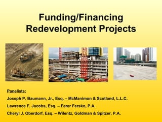 Funding/Financing Redevelopment Projects Panelists: Joseph P. Baumann, Jr., Esq. – McManimon & Scotland, L.L.C. Lawrence F. Jacobs, Esq. – Farer Fersko, P.A. Cheryl J. Oberdorf, Esq. – Wilentz, Goldman & Spitzer, P.A. 