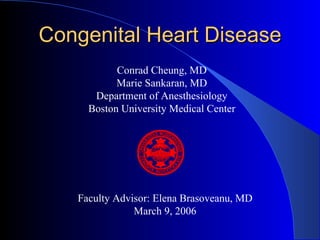Congenital Heart Disease
           Conrad Cheung, MD
           Marie Sankaran, MD
      Department of Anesthesiology
     Boston University Medical Center




   Faculty Advisor: Elena Brasoveanu, MD
               March 9, 2006
 