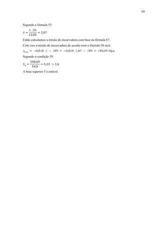 68
Segundo a fórmula 53:
Então calculamos a tensão de encurvadura com base na fórmula 67.
Com isso a tensão de encurvadura de acordo com a fórmula 58 será:
Segundo a condição 59:
A base superior 5 é estável.
 