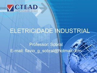 ELETRICIDADE INDUSTRIAL
Professor: Sobral
E-mail: flavio_g_sobral@hotmail.com
 