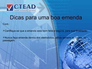 Dicas para uma boa emenda
Cont.:
Certifique-se que a emenda esta bem feita e segura, para sua finalidade;
Nunca faça emenda dentro dos eletrodutos, utilize sempre as caixas de
passagem.
11
 