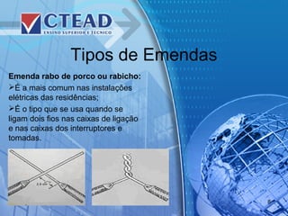 Tipos de Emendas
Emenda rabo de porco ou rabicho:
É a mais comum nas instalações
elétricas das residências;
É o tipo que se usa quando se
ligam dois fios nas caixas de ligação
e nas caixas dos interruptores e
tomadas.
8
 