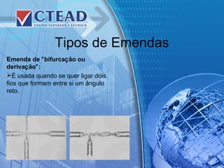 Tipos de Emendas
Emenda de “bifurcação ou
derivação”:
É usada quando se quer ligar dois
fios que formam entre si um ângulo
reto.
9
 