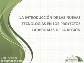 LA INTRODUCCIÓN DE LAS NUEVAS
TECNOLOGÍAS EN LOS PROYECTOS
CATASTRALES DE LA REGIÓN
Golgi Alvarez
geofumadas.com
 