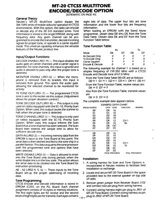 General Theory
Neutec's MT-20 MultiTone option equips the
SM-1645 seriesofmobileradiosfor operationinCTCSS
environments. With this option, the radiocan encode
or decode any of the 38 EIA standard tonel Tone
information is stored inthe single EPROM; alongwith
frequency data. Any given channel can be p r o
grammedto encodethe transmitter, decodeincoming
signalsfor proper tone, or operate ina carrier squelch
mode. This universalcapabilityenhances the versatile
features of the Neutec product line.
Input/Output Functions:
DECODEENABLE(J901-4) -This inputdisablesthe
audio gate on carrier channels until a carrier signal is
detected. For tone channels, this input is ignoredand
audio is allowed to pass only after the proper tone is
detected.
MONITOR ENABLE (J901-6) - When the micro-
phone is removed from its bracket this input is
removed from ground. This opens the audio gate,
allowing the selected channel to be monitored for
activity.
TX TONE OUT (J901-7) - The programmed CTCSS
tone is sent to the exciter via this output (Adjustment
allows for proper deviation control.)
TONE DECODE OUT (J901-8)-This output is only
usedon radiosequippedwith the SC-10, PriorityScan
Option. When used, this outputcausesthe scannerto
halt when the proper tone is detected.
TONECHANNEL(J902-1j -Thisoutput isonlyused
on radios equipped with the SC-10, Priority Scan
Option. When used, this output informs the Scan
Boardthat atone channelhasbeenselected.TheScan
Board then extends the sample time to allow for
sufficient decode time.
DATA IN(J902-2)-Incomingmemorydatafromthe
EPROM is input to the Tone Board at this point The
serialdata isthen latchedand fedto the tone chip ina
parallelfashion. Thisdataacquaintsthetoneprocessor
with the programmed tone and options that have
been selected.
WRITE DISABLE(J902-3)- Data is allowed to enter
into the Tone Board only during periods when the
write disable line is inthe low state. This actionallows
the serial data to be clocked into the Tone Board for
instruction processing.
AO - AZ (1902-4, 5, 6) - These inputs to the Tone
Board set-up the proper addressing of incoming
data.
eight bits of data. The upper four bits are tone
information and the lower four bits are frequency
information.
When loading an EPROM with the Stand Alone
programmer, obtain data DO thru DS from the Tone
Data Table. Obtain data D6 and D7 from the Tone
FunctionTable below.
Tone FunctionTable:
Rx Tx
Mode D6 0 7 W D7
Rx DecodeOnly 0 F 0 F
Tx EncodeOnly F F F 0
Carrier Squelch F F F F
0 F 0 0Encode& Decode
The following example for channel 1 is based on a
simplex frequency of 154.350 MHz with a CTCSS
Encodeand Decode tone of 67.0 MHz.
From the Tone Data Table DO-DS are as follows:
DO=l D l = l D2=1 D3=1 D4=1 D5=1
Fromthe Tone FunctionTable, receivevalues are:
D6=O D7=F
Also from the Tone FunctionTable, transmit values
are:
D6=O D7=0
The complete example data appears below.
EXAMPLE DATA CHART
EPROMADDRESS DATA LOAD FUNCTION REMARKS
00 DO 16
01 Dl 10
02 D2 18
03 03 19
04 W 12 CH I
05 DS 10 Rx
06 D6 OC
07 0 7 R
08 W 16
09 Dl 10
0A D2 14
OB D3 10
OC W 13 CH 1
OD D5 10 . Tx
OE D6 OC
OF D7 03
(Tone lnformatim Freq. Informadon)
Installation:
1. A wiring harness for Scan and Tone Options is
incorporated in Neutec mobiles to facilitate field
installationor exchange.
2. Locateand secure MT-20 Tone Boardinthe space
provided next to the internal speaker on top side
of radio.
Tone Programming:
CTCSS Encode and Decode information is stored in 3. Remove greenjumper from Receiver Board J1O2
EPROM IC203. on the PLL Board. Each channel and connect two pin plug from wiring harness.
assignmentconsists of 16bytes or memory locations. 4. Connectwiring harness eight pin plug to J901 of
The first eight bytes are for receive and the second MT-20 Tone Board. Connectwiring harnesssix pin
blockofeightbytesarefor transmit Eachbytecontains
-8-
plug to J902 of MT-20 Tone Board.
 