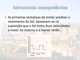 • As primeiras tentativas de tentar predizer o
movimento do Sol, baseavam-se na
suposição que o Sol tinha duas velocidades:
a maior no inverno e a menor verão.
 