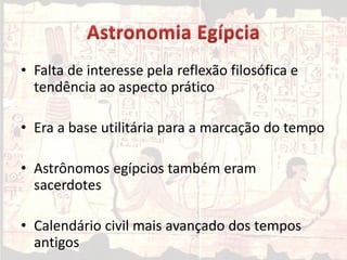 • Falta de interesse pela reflexão filosófica e
tendência ao aspecto prático
• Era a base utilitária para a marcação do tempo
• Astrônomos egípcios também eram
sacerdotes
• Calendário civil mais avançado dos tempos
antigos
 