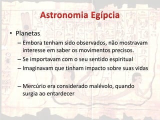 • Planetas
– Embora tenham sido observados, não mostravam
interesse em saber os movimentos precisos.
– Se importavam com o seu sentido espiritual
– Imaginavam que tinham impacto sobre suas vidas
– Mercúrio era considerado malévolo, quando
surgia ao entardecer
 