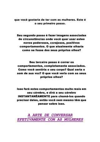 ˆ k„u …„ghji zjg}l‰xdmn‰rgm yju xƒunŠhjgvs m}l s kj‹ Œ„un£ul„~Ž~lqxdu 
g l‰uk qjndrws urwnpg q“m}lqlRgv
‚‘ ©xî ‘€’ ©~}“Wð ”sísîïî—ð •1–Ëí— ‘  Töqò í ’‘ „îeíEîïî‚ð!tö‰í“Eícî
“ ‘ !tö  ˜!v©„î“d™š}!tö‡ísî ðve“ ‘ › ð!€¢ œš© ‘  ©ƒî‚íš  ‘ î‘ ‘ î
sð › ðEî ”sð€“ ‘  Ëðsî‚ðEîež!Wðv ËípŸËðEî‚ðsîjž”sðsîcö Êö › ðsî
!Eð…ò ”ƒðš ˜ûíeò ‘ }ûðcîj¡€¢ œv© ‘ í§©sí{£Šò ‘ } ‘ ð{£ ¤sív Âö‰í
!Wðeò ð î ‘ –Ëðsî‚î ‘ “Eðcî î ‘ ©„î ”€ ˜¥{”  ö‡ðsî ð{£ ¤ƒðEî„¦
§‘ ©  ‘  ˜! ‘ ö  “ð ”ƒíEîïî—ð • !Eð{ ‰  ‘  qðEî
!Eðeò ”Aðš ˜Ží…ò ‘ }ûðsîjž!yð…ò ”~£ ‘ Ôíeò ‘ e ‘ ísîïî—ð€!ö‰í~“EðEîe¡
Uð…ò ð › ð~!¢ î ‘ }Êö  Âö‰í ð î ‘ © !Eðv ¨”ƒð¦ ¨©©síš£—î ‘  Ôö‰í ð
î—ðeò “ ‘ îe©ƒí › ð€—ƒ¦ ¢ œ{© ‘ › ð€!€¢ ›}‘  Ôö‰í !Eð…ò ðEî î ‘ ©„î
”~ ˜¥v”€ Ôö‡ðsî ðª£ ¤ƒðEî‘¦
«†î‚î‚ð†–Ëív €¬ ‘ î“ ‘ îG!Eðeò ”Aðv ˜ûí…ò ‘ ûðsîxò ©gö Ôð   ‘ í…öáî ‘ ò
î ‘ © !~•š  ‘v­  “ðšž ‘ “ö  ˜¬ í î ‘ © !~•v  ‘š­  “ð
«u®  ÿš¯°®pÿš¯°®°±j¯°²F³§®1ÿ¡³ ”ƒív “í !v¤Aí…ò ¬´e£‰ðsî œ{©ƒíš}“Eð
”  ‘ !töáî—í{ {“ ‘ £‘ îež ‘ e‰µEð › ð!~¢  ‘ ò ò ‘ îsò ð ‰¢tò œv© ‘
” ‘ ƒî‚í{ Pî—ð ­   ‘ öáî‚î„ðv¡
A ARTE DE CONVERSAR
EFETIVAMENTE COM AS MULHERES
 