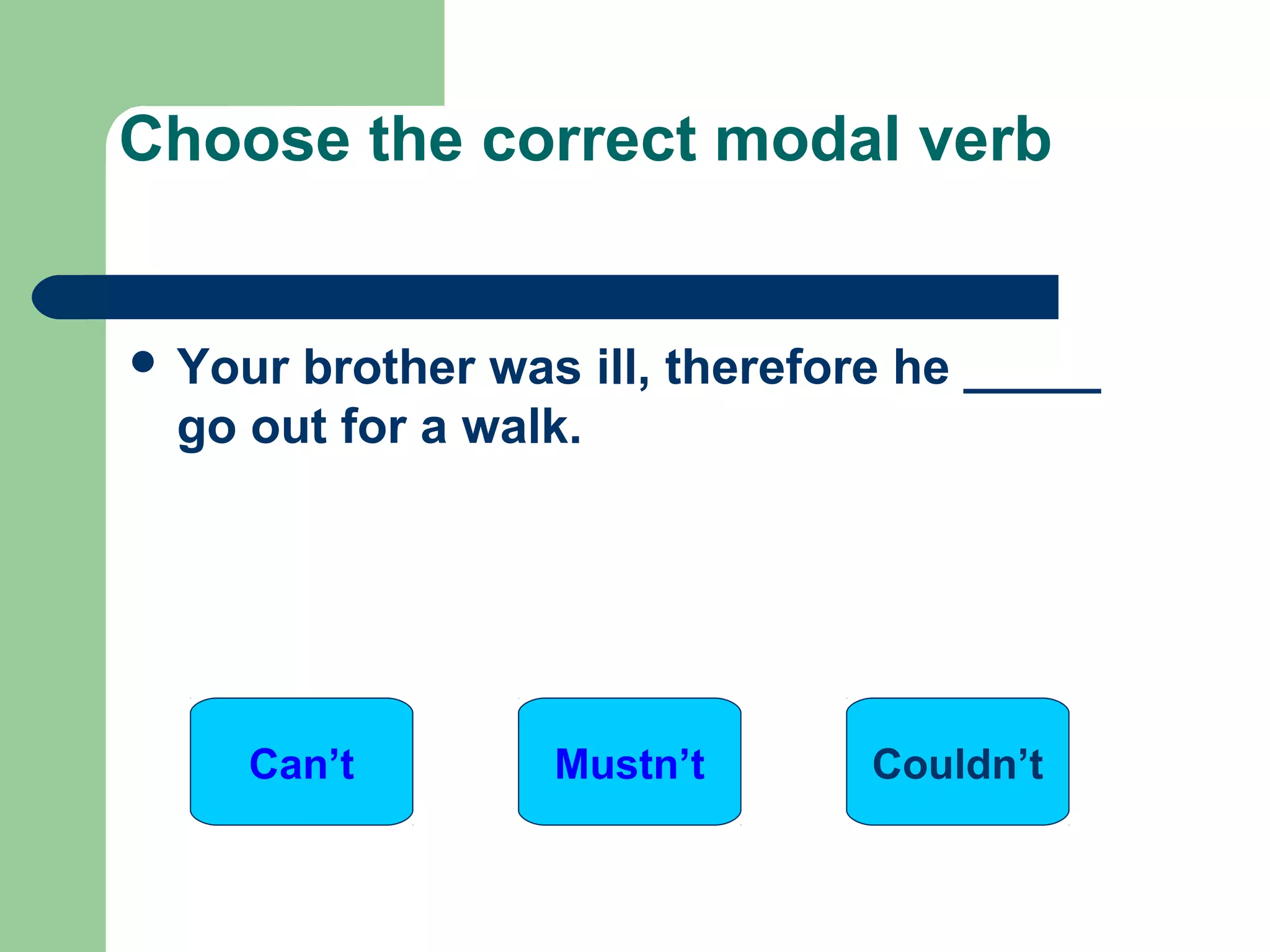  Your brother was ill, therefore he _____
go out for a walk.
Choose the correct modal verb
Can’t Mustn’t Couldn’t
 