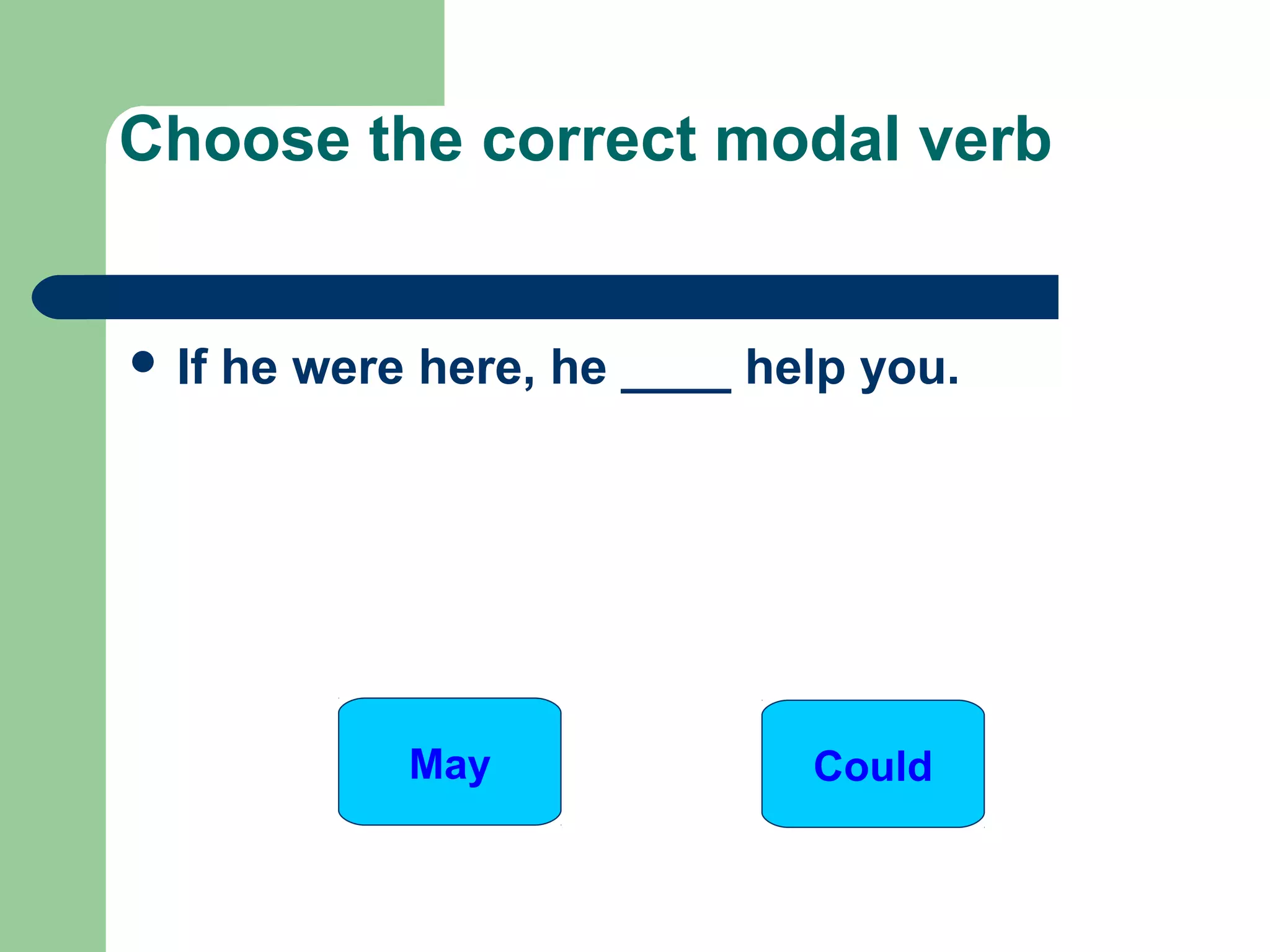  If he were here, he ____ help you.
Choose the correct modal verb
May Could
 