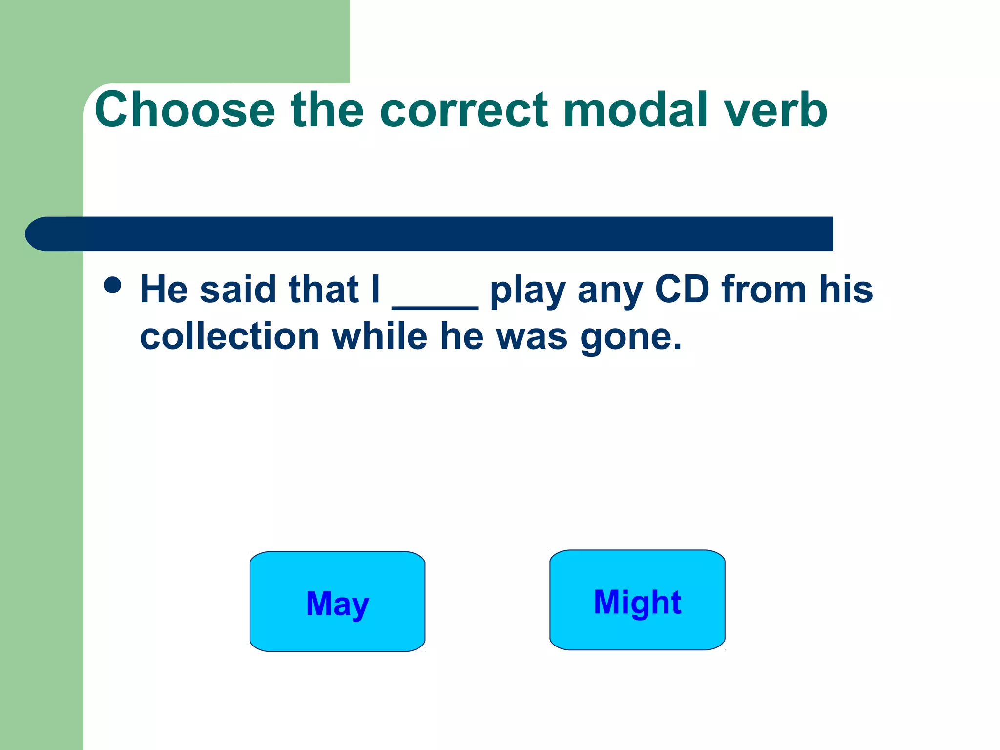  He said that I ____ play any CD from his
collection while he was gone.
Choose the correct modal verb
May Might
 