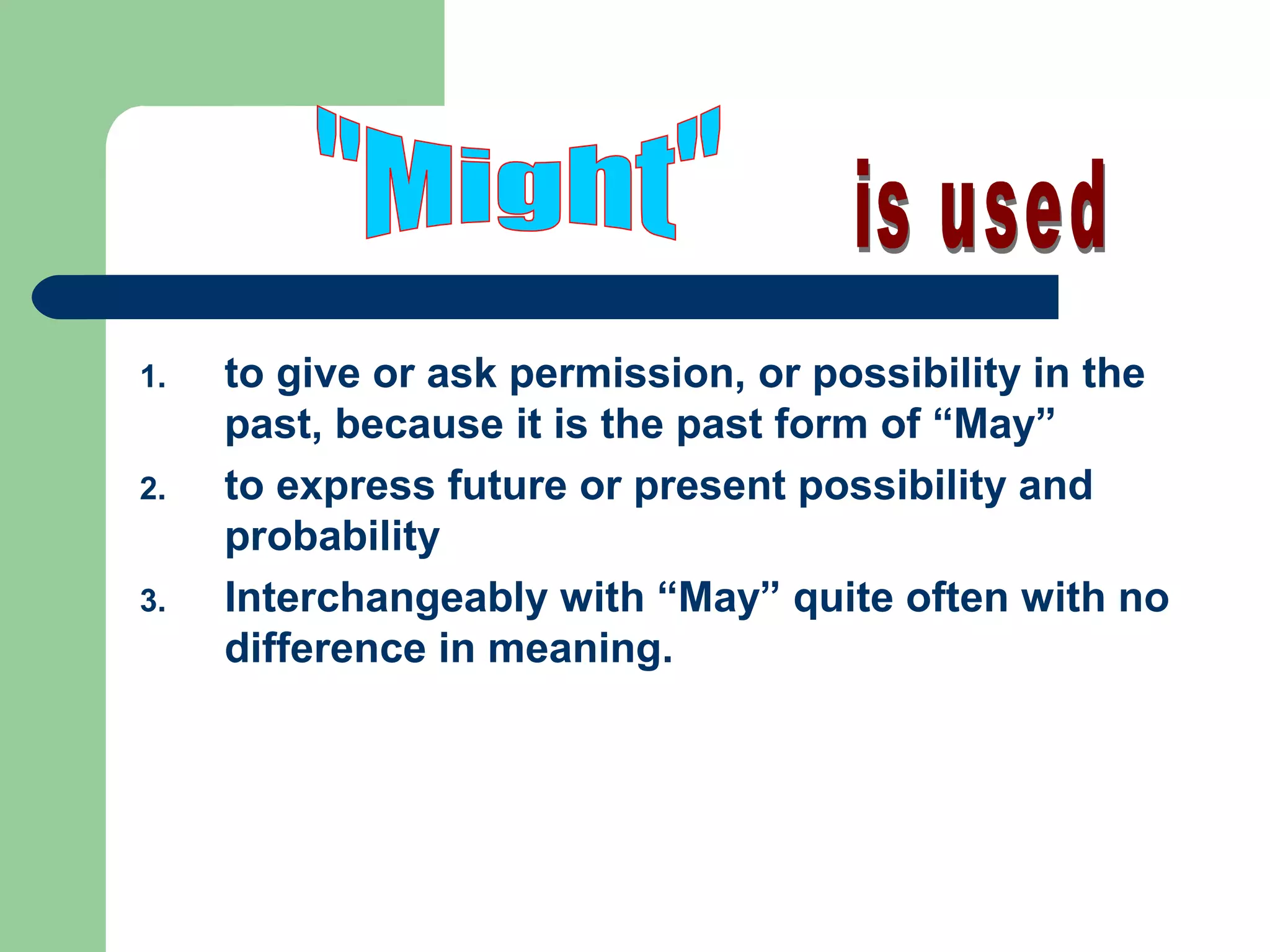 1. to give or ask permission, or possibility in the
past, because it is the past form of “May”
2. to express future or present possibility and
probability
3. Interchangeably with “May” quite often with no
difference in meaning.
 