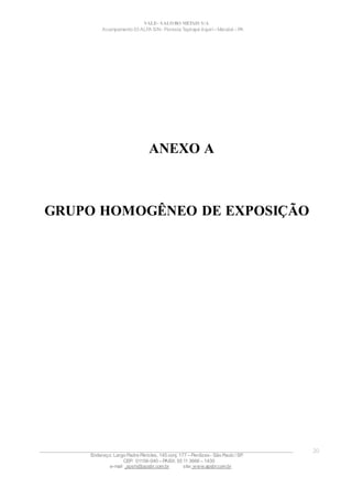 VALE– SALOBO METAIS S/A
Acampamento 03 ALFA S/N- Floresta Tapirapé Aquirí– Marabá – PA
ANEXO A
GRUPO HOMOGÊNEO DE EXPOSIÇÃO
____________________________________________________________________________________________________
Endereço: Largo Padre Péricles, 145 conj. 177 – Perdizes- São Paulo / SP.
CEP: 01156-040 – PABX: 55 11 3666 – 1430
e-mail : apshi@apsbr.com.br site: www.apsbr.com.br
20
 