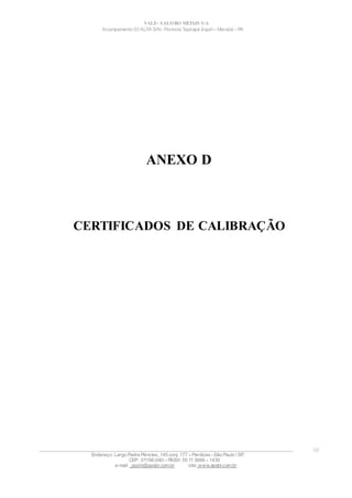 VALE– SALOBO METAIS S/A
Acampamento 03 ALFA S/N- Floresta Tapirapé Aquirí– Marabá – PA
ANEXO D
CERTIFICADOS DE CALIBRAÇÃO
____________________________________________________________________________________________________
Endereço: Largo Padre Péricles, 145 conj. 177 – Perdizes- São Paulo / SP.
CEP: 01156-040 – PABX: 55 11 3666 – 1430
e-mail : apshi@apsbr.com.br site: www.apsbr.com.br
58
 