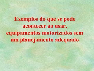 Exemplos do que se pode
acontecer ao usar,
equipamentos motorizados sem
um planejamento adequado
 