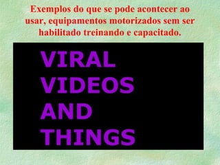 Exemplos do que se pode acontecer ao
usar, equipamentos motorizados sem ser
habilitado treinando e capacitado.
 