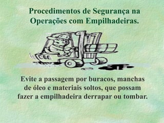 Procedimentos de Segurança na
Operações com Empilhadeiras.
Evite a passagem por buracos, manchas
de óleo e materiais soltos, que possam
fazer a empilhadeira derrapar ou tombar.
 