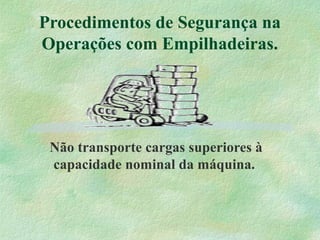 Procedimentos de Segurança na
Operações com Empilhadeiras.
Não transporte cargas superiores à
capacidade nominal da máquina.
 