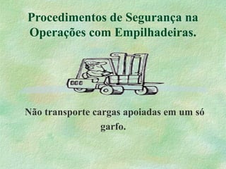 Procedimentos de Segurança na
Operações com Empilhadeiras.
Não transporte cargas apoiadas em um só
garfo.
 