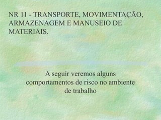 NR 11 - TRANSPORTE, MOVIMENTAÇÃO, 
ARMAZENAGEM E MANUSEIO DE 
MATERIAIS.
A seguir veremos alguns 
comportamentos de risco no ambiente 
de trabalho
 